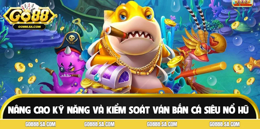 Bí quyết nâng cao kỹ năng và kiểm soát ván bắn cá siêu nổ hũ